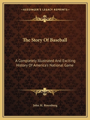 The Story Of Baseball: A Completely Illustrated And Exciting History Of America's National Game by Rosenburg, John M.