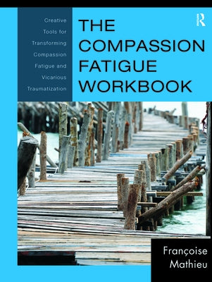 The Compassion Fatigue Workbook: Creative Tools for Transforming Compassion Fatigue and Vicarious Traumatization by Mathieu, Fran&#195;&#167;oise