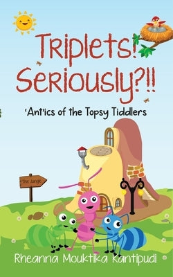 Triplets! Seriously?!!- 'Ant'ics of the Topsy Tiddlers by Kantipudi, Rheanna Mouktika