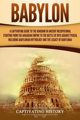 Babylon: A Captivating Guide to the Kingdom in Ancient Mesopotamia, Starting from the Akkadian Empire to the Battle of Opis Aga by History, Captivating