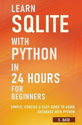 Learn SQLite with Python in 24 hours For Beginners - Simple, Concise & Easy Guide To Using Database with Python by Basu, S.