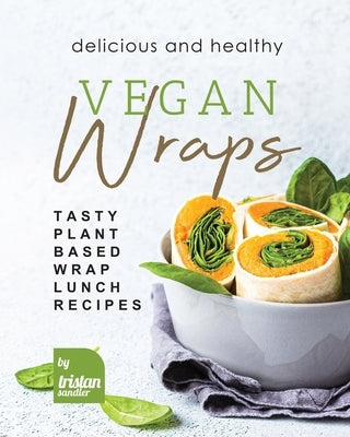 Delicious and Healthy Vegan Wraps: Tasty Plant-Based Wrap Lunch Recipes by Sandler, Tristan