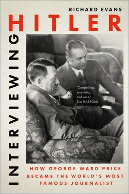 Interviewing Hitler: How George Ward Price Became the World's Most Famous Journalist by Evans, Richard