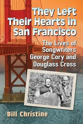 They Left Their Hearts in San Francisco: The Lives of Songwriters George Cory and Douglass Cross by Christine, Bill