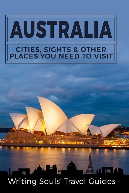 Australia: Cities, Sights & Other Places You Need To Visit by Travel Guides, Writing Souls