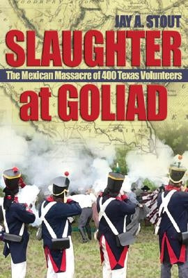 Slaughter at Goliad: The Mexican Massacre of 400 Texas Volunteers by Stout, Mark