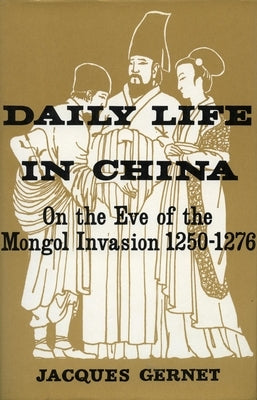 Daily Life in China on the Eve of the Mongol Invasion, 1250-1276 by Gernet, Jacques