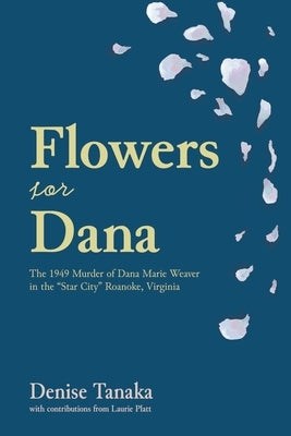 Flowers for Dana: the 1949 Murder of Dana Marie Weaver in the "Star City" Roanoke, Virginia by Tanaka, Denise