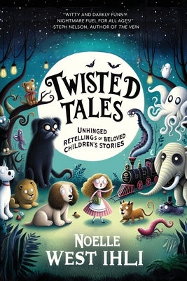 Twisted Tales: Unhinged Retellings of Beloved Children's Stories by Ihli, Noelle West