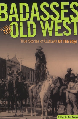 Badasses of the Old West: True Stories Of Outlaws On The Edge by Turner, Erin H.