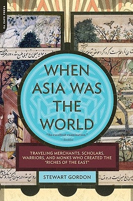 When Asia Was the World: Traveling Merchants, Scholars, Warriors, and Monks Who Created the Riches of the East by Gordon, Stewart