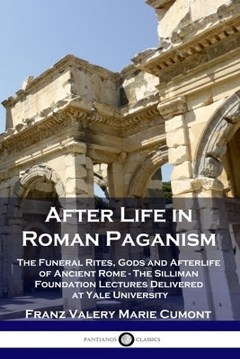 After Life in Roman Paganism: The Funeral Rites, Gods and Afterlife of Ancient Rome - The Silliman Foundation Lectures Delivered at Yale University by Cumont, Franz Valery Marie