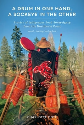 A Drum in One Hand, a Sockeye in the Other: Stories of Indigenous Food Sovereignty from the Northwest Coast by Cot&#195;&#169;, Charlotte