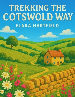 Trekking the Cotswold Way: A Complete Guide to England's Most Scenic Trail by Hartfield, Elara