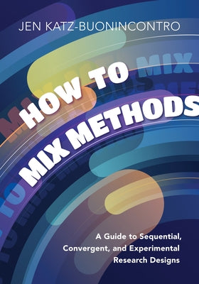 How to Mix Methods: A Guide to Sequential, Convergent, and Experimental Research Designs by Katz-Buonincontro, Jen