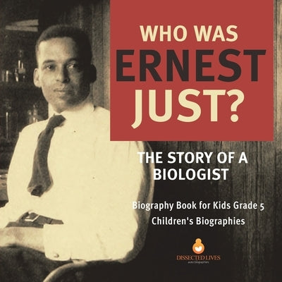 Who Was Ernest Just? The Story of a Biologist Biography Book for Kids Grade 5 Children's Biographies by Dissected Lives