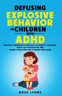 Defusing Explosive Behavior in Children with ADHD Peaceful Parenting Strategies to Identify Triggers Teach Self-Regulation and Create Structure for a by Lyons, Rose