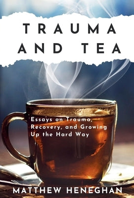 Trauma and Tea: Essays on Trauma, Recovery, and Growing Up the Hard Way by Heneghan, Matthew