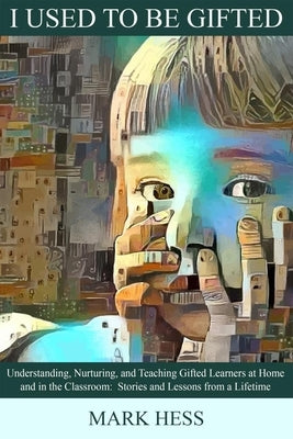 I Used to Be Gifted: Understanding, Nurturing, and Teaching Gifted Learners at Home and in the Classroom by Hess, Mark