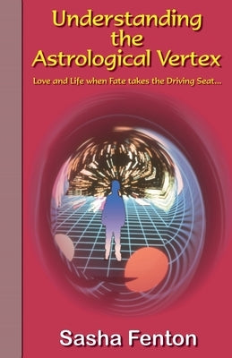 Understanding the Astrological Vertex: Love and Life when Fate takes the Driving Seat! by Fenton, Sasha Roberta