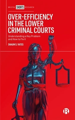 Over-Efficiency in the Lower Criminal Courts: Understanding a Key Problem and How to Fix It by S. Yates, Shaun