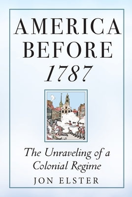 America Before 1787: The Unraveling of a Colonial Regime by Elster, Jon