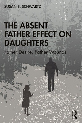 The Absent Father Effect on Daughters: Father Desire, Father Wounds by Schwartz, Susan E.