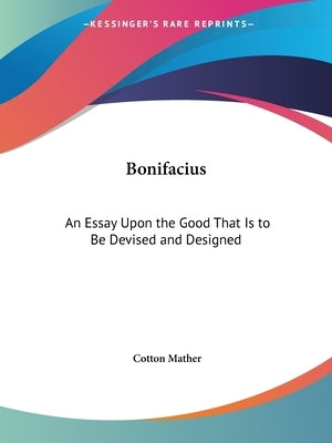Bonifacius: An Essay Upon the Good That Is to Be Devised and Designed by Mather, Cotton