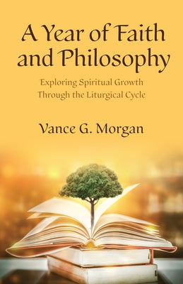 A Year of Faith and Philosophy: Exploring Spiritual Growth Through the Liturgical Cycle by Morgan, Vance G.