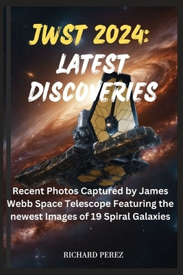 Jwst 2024: LATEST DISCOVERIES: Recent Photos Captured by James Webb Space Telescope Featuring the newest Images of 19 Spiral Gala by Perez, Richard