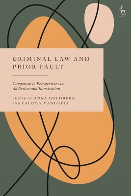Criminal Law and Prior Fault: Comparative Perspectives on Addiction and Intoxication by Goldberg, Anna