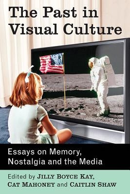 The Past in Visual Culture: Essays on Memory, Nostalgia and the Media by Kay, Jilly Boyce