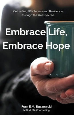 Embrace Life, Embrace Hope: Cultivating Wholeness and Resilience through the Unexpected by Buszowski, Fern E. M.