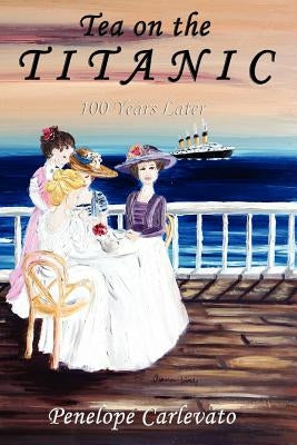 Tea on the Titanic: 100 Years Later by Carlevato, Penelope