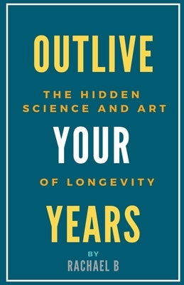 Outlive Your Years: The Hidden Science and Art of Longevity by B, Rachael