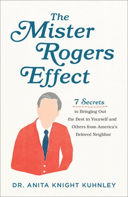 The Mister Rogers Effect: 7 Secrets to Bringing Out the Best in Yourself and Others from America's Beloved Neighbor by Kuhnley, Anita Knight