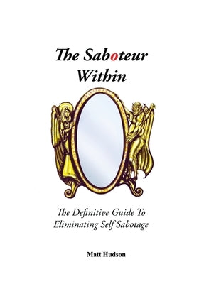 The Saboteur Within: The Definitive Guide To Eliminating Self Sabotage by Hudson, Matt