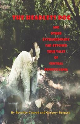 The Headless Dog: and Other Extraordinary Far-Fetched True Tales of Central Pennsylvania by Burgess, Gregory T.