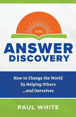 The Answer Discovery: How to Change the World by Helping Others...and Ourselves by White, Paul