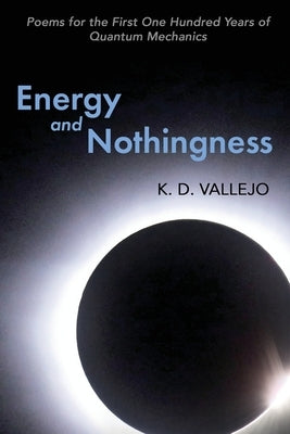 Energy and Nothingness: Poems for the First One Hundred Years of Quantum Mechanics by Vallejo, K. D.
