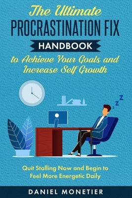 The Ultimate Procrastination Fix Handbook to Achieve Your Goals and Increase Self Growth: Quit Stalling Now and Begin to Feel More Energetic Daily by Monetier, Daniel