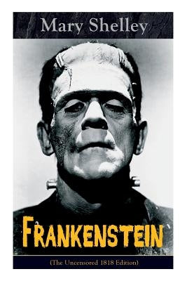 Frankenstein (The Uncensored 1818 Edition): A Gothic Classic - considered to be one of the earliest examples of Science Fiction by Shelley, Mary