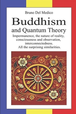 Buddhism and Quantum Theory: Impermanence, the nature of reality, consciousness and observation, interconnectedness. All the surprising similarities. by del Medico, Bruno