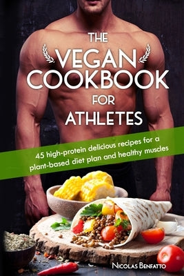 The Vegan Cookbook For Athletes: 45 high-protein delicious recipes for a plant-based diet plan and healthy muscle in bodybuilding, fitness and sports by Benfatto, Nicolas