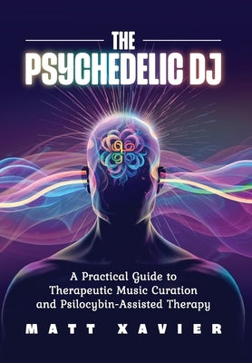The Psychedelic DJ: A Practical Guide to Therapeutic Music Curation and Psilocybin-Assisted Therapy by Xavier, Matt