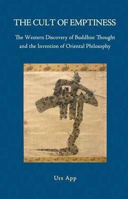 The Cult of Emptiness. the Western Discovery of Buddhist Thought and the Invention of Oriental Philosophy by App, Urs