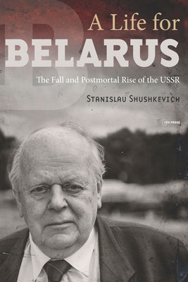 A Life for Belarus: The Fall and Postmortal Rise of the USSR by Shushkevich, Stanislau