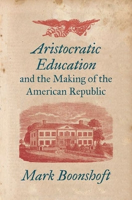 Aristocratic Education and the Making of the American Republic by Boonshoft, Mark