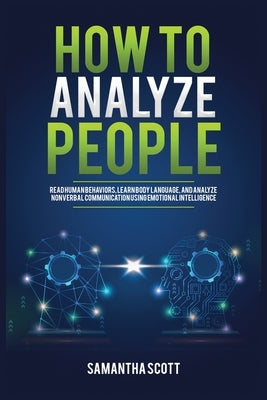 How to Analyze People: Read Human Behaviors, Learn Body Language, and Analyze Nonverbal Communication Using Emotional Intelligence by Scott, Samantha