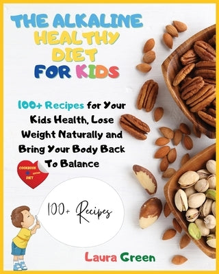 The Alkaline Healthy Diet for Kids: 100+ Recipes for Your Health, To Lose Weight Naturally and Bring Your Body Back To Balance by Green, Laura